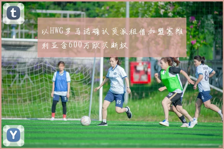 以HWG罗马诺确认莫派租借加盟塞维利亚含600万欧买断权